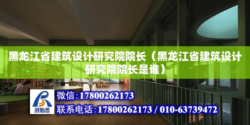 黑龍江省建筑設計研究院院長（黑龍江省建筑設計研究院院長是誰）