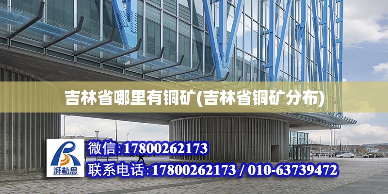 吉林省哪里有銅礦(吉林省銅礦分布) 鋼結構網架施工