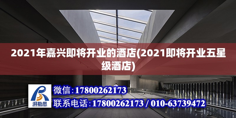 2021年嘉興即將開業(yè)的酒店(2021即將開業(yè)五星級酒店)