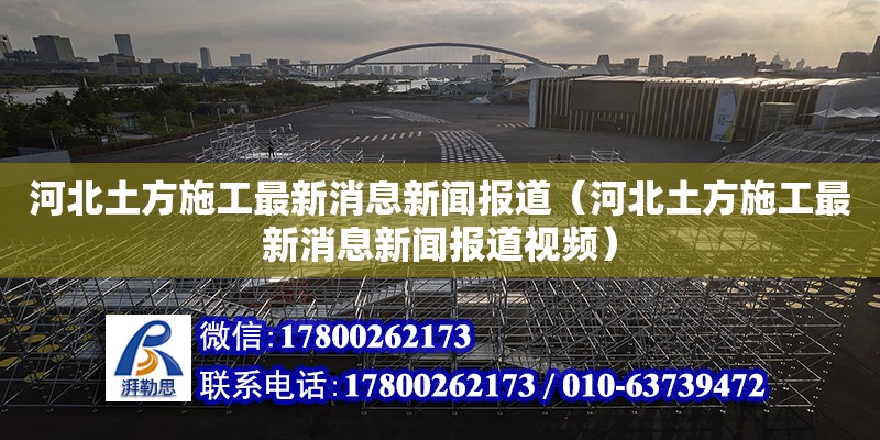 河北土方施工最新消息新聞報道（河北土方施工最新消息新聞報道視頻） 全國鋼結構廠