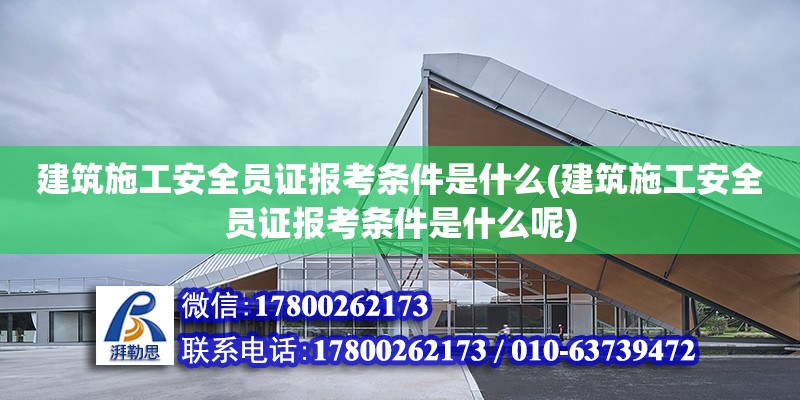 建筑施工安全員證報考條件是什么(建筑施工安全員證報考條件是什么呢)