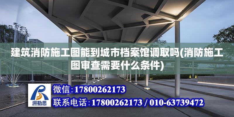 建筑消防施工圖能到城市檔案館調取嗎(消防施工圖審查需要什么條件) 鋼結構跳臺施工