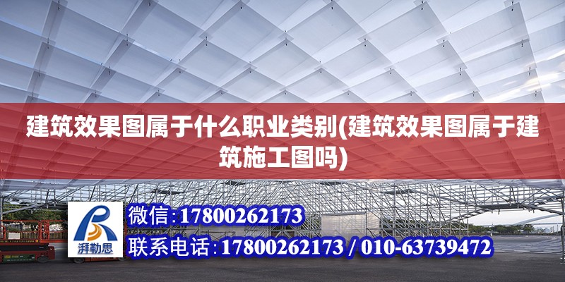 建筑效果圖屬于什么職業類別(建筑效果圖屬于建筑施工圖嗎)