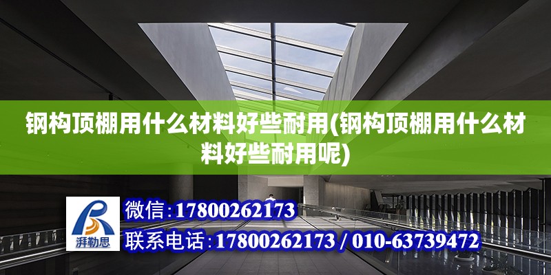 鋼構(gòu)頂棚用什么材料好些耐用(鋼構(gòu)頂棚用什么材料好些耐用呢)