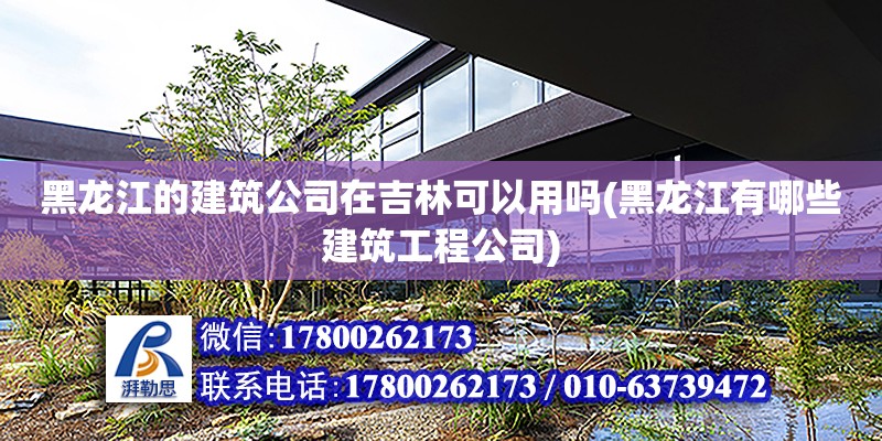 黑龍江的建筑公司在吉林可以用嗎(黑龍江有哪些建筑工程公司)