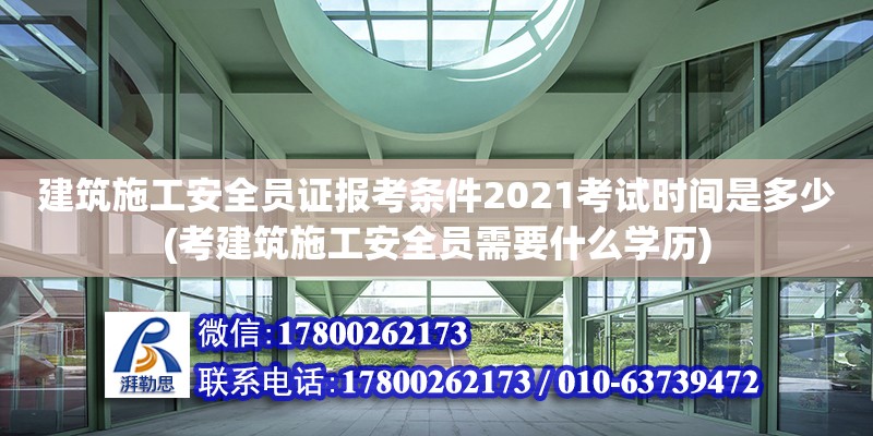 建筑施工安全員證報考條件2021考試時間是多少(考建筑施工安全員需要什么學歷)