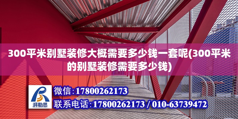 300平米別墅裝修大概需要多少錢一套呢(300平米的別墅裝修需要多少錢) 裝飾幕墻設(shè)計(jì)