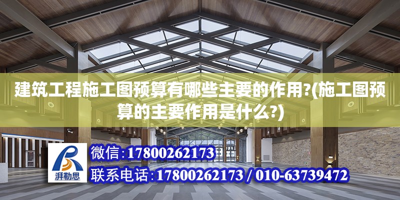 建筑工程施工圖預算有哪些主要的作用?(施工圖預算的主要作用是什么?)