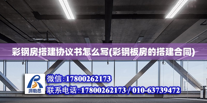 彩鋼房搭建協(xié)議書怎么寫(彩鋼板房的搭建合同)