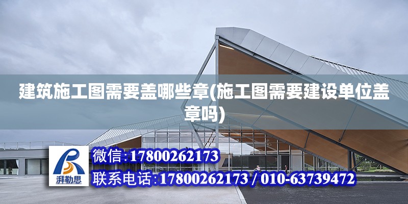 建筑施工圖需要蓋哪些章(施工圖需要建設單位蓋章嗎) 全國鋼結構廠