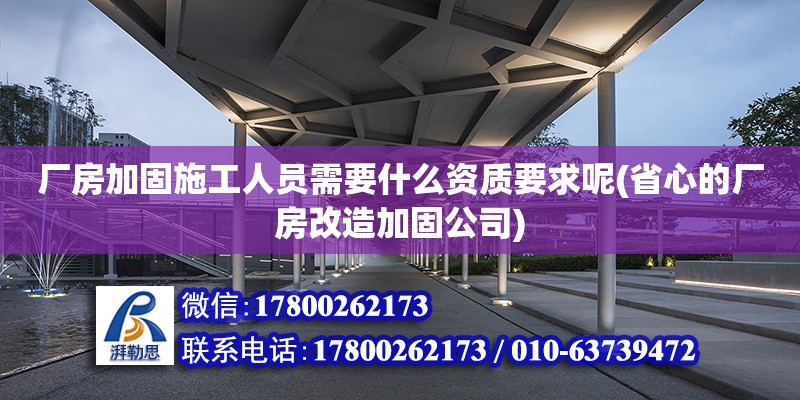 廠房加固施工人員需要什么資質要求呢(省心的廠房改造加固公司) 結構電力行業施工