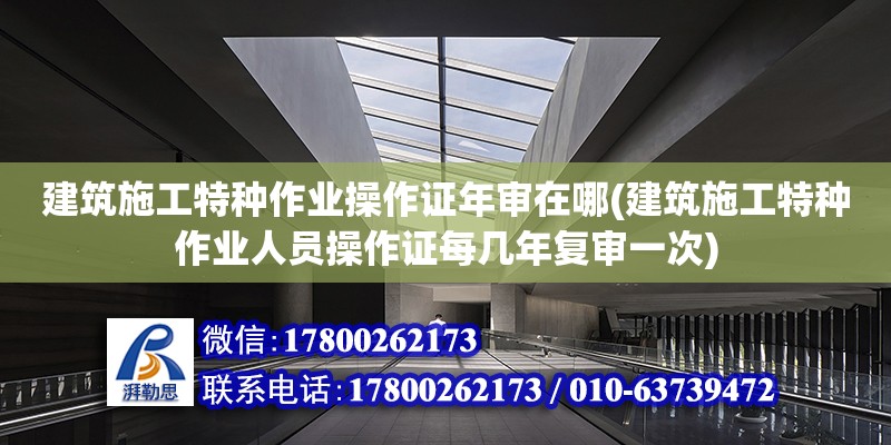 建筑施工特種作業操作證年審在哪(建筑施工特種作業人員操作證每幾年復審一次)