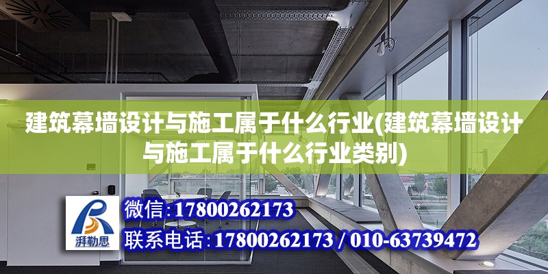 建筑幕墻設計與施工屬于什么行業(建筑幕墻設計與施工屬于什么行業類別) 結構電力行業施工