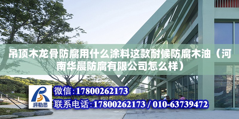 吊頂木龍骨防腐用什么涂料這款耐候防腐木油（河南華晨防腐有限公司怎么樣）