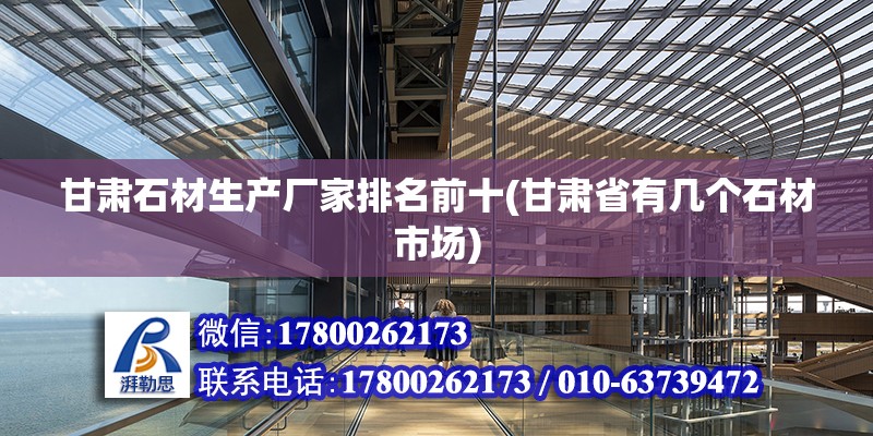 甘肅石材生產廠家排名前十(甘肅省有幾個石材市場) 結構工業鋼結構施工