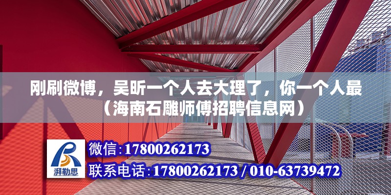 剛刷微博，吳昕一個(gè)人去大理了，你一個(gè)人最（海南石雕師傅招聘信息網(wǎng)）