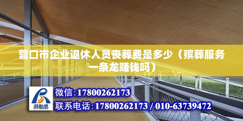 營(yíng)口市企業(yè)退休人員喪葬費(fèi)是多少（殯葬服務(wù)一條龍賺錢嗎）