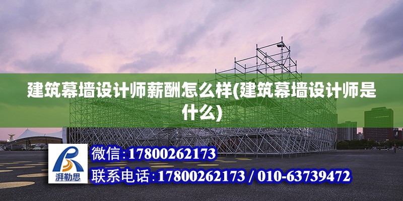 建筑幕墻設計師薪酬怎么樣(建筑幕墻設計師是什么) 裝飾家裝設計