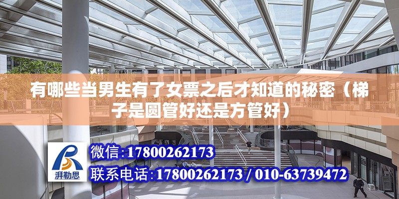 有哪些當男生有了女票之后才知道的秘密（梯子是圓管好還是方管好） 北京鋼結構設計