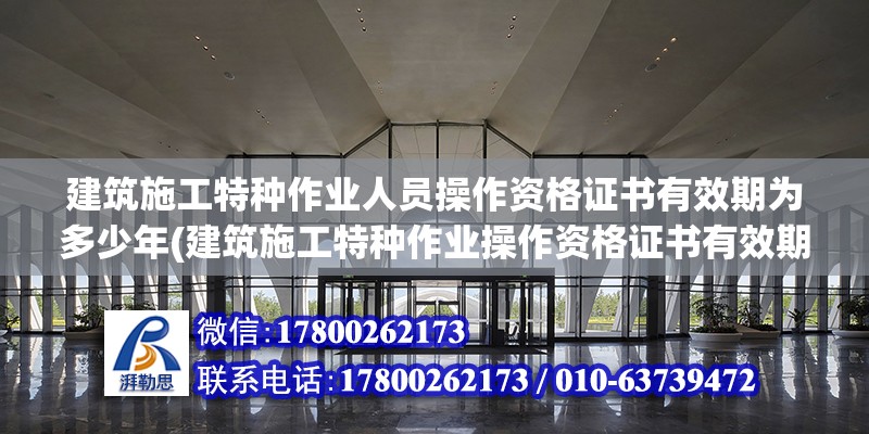 建筑施工特種作業人員操作資格證書有效期為多少年(建筑施工特種作業操作資格證書有效期為幾年?) 鋼結構異形設計