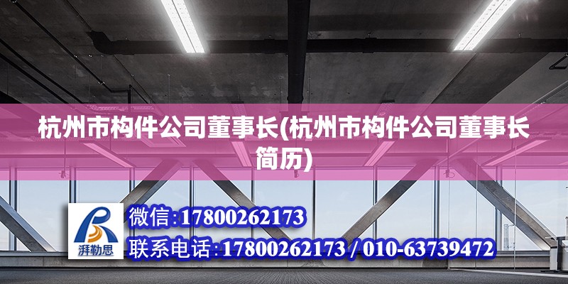 杭州市構(gòu)件公司董事長(zhǎng)(杭州市構(gòu)件公司董事長(zhǎng)簡(jiǎn)歷)