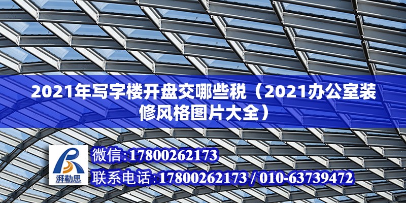 2021年寫字樓開盤交哪些稅（2021辦公室裝修風(fēng)格圖片大全）