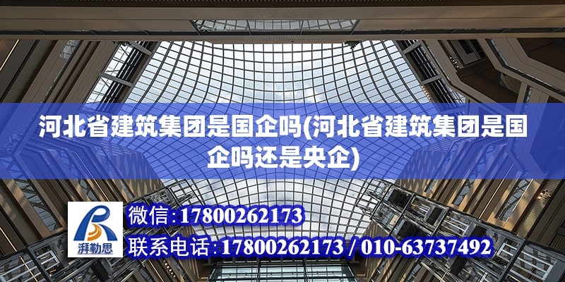 河北省建筑集團(tuán)是國企嗎(河北省建筑集團(tuán)是國企嗎還是央企)