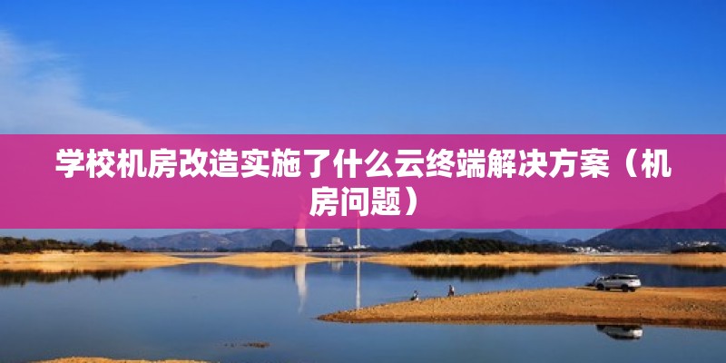 學校機房改造實施了什么云終端解決方案（機房問題） 北京鋼結構設計