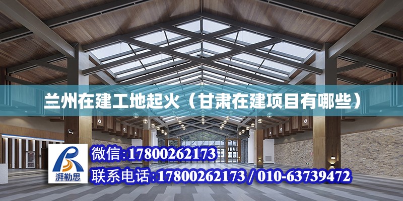 蘭州在建工地起火（甘肅在建項目有哪些）