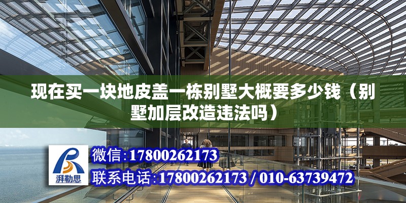 現在買一塊地皮蓋一棟別墅大概要多少錢（別墅加層改造違法嗎）