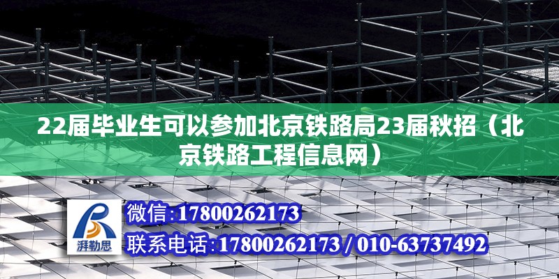 22屆畢業生可以參加北京鐵路局23屆秋招（北京鐵路工程信息網） 北京鋼結構設計