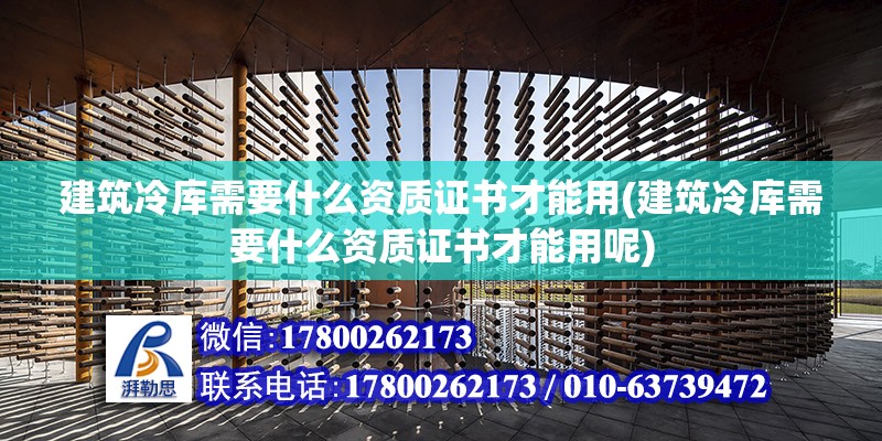 建筑冷庫需要什么資質證書才能用(建筑冷庫需要什么資質證書才能用呢) 鋼結構跳臺設計