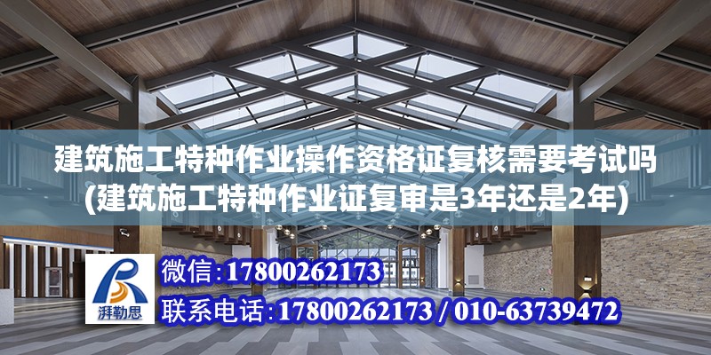 建筑施工特種作業操作資格證復核需要考試嗎(建筑施工特種作業證復審是3年還是2年)