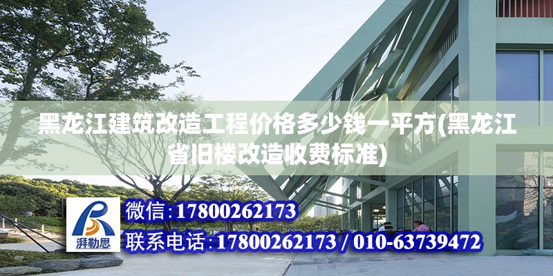 黑龍江建筑改造工程價格多少錢一平方(黑龍江省舊樓改造收費標準)