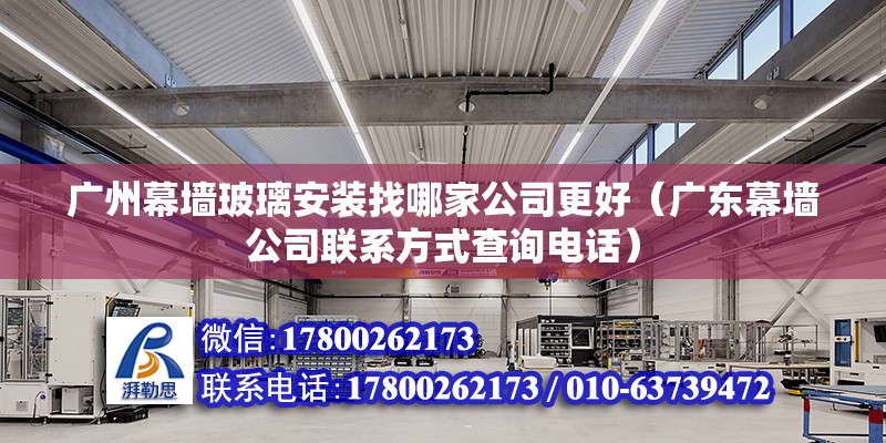 廣州幕墻玻璃安裝找哪家公司更好（廣東幕墻公司聯(lián)系方式查詢電話）