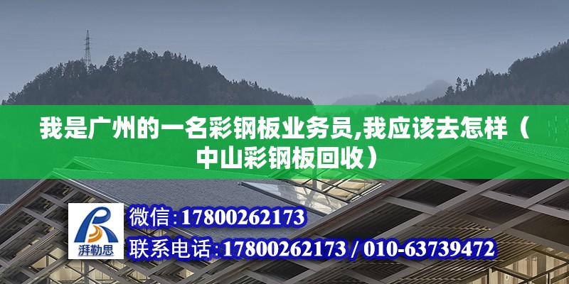 我是廣州的一名彩鋼板業(yè)務(wù)員,我應(yīng)該去怎樣（中山彩鋼板回收）