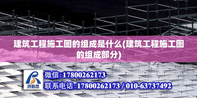 建筑工程施工圖的組成是什么(建筑工程施工圖的組成部分)