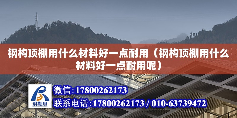 鋼構頂棚用什么材料好一點耐用（鋼構頂棚用什么材料好一點耐用呢） 北京加固設計（加固設計公司）