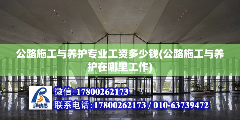 公路施工與養護專業工資多少錢(公路施工與養護在哪里工作)