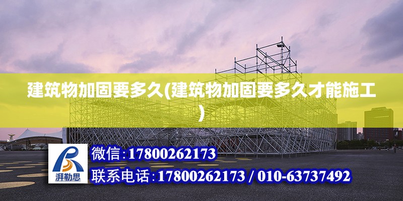 建筑物加固要多久(建筑物加固要多久才能施工) 結構電力行業施工