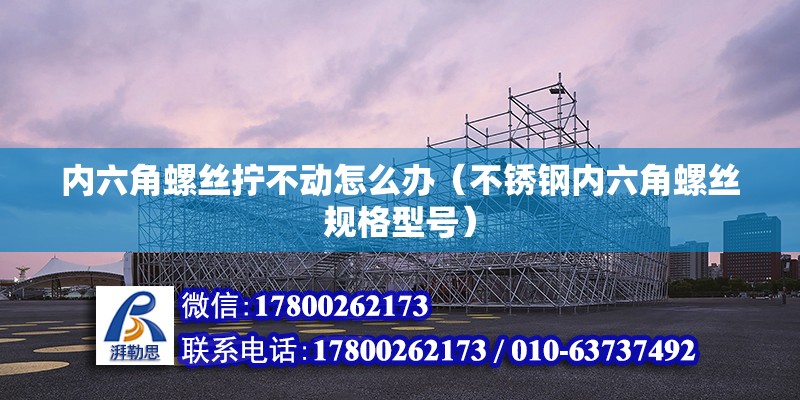 內六角螺絲擰不動怎么辦（不銹鋼內六角螺絲規格型號） 北京鋼結構設計