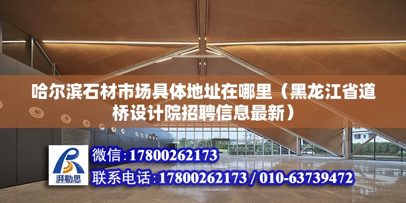 哈爾濱石材市場具體地址在哪里（黑龍江省道橋設計院招聘信息最新） 北京鋼結構設計