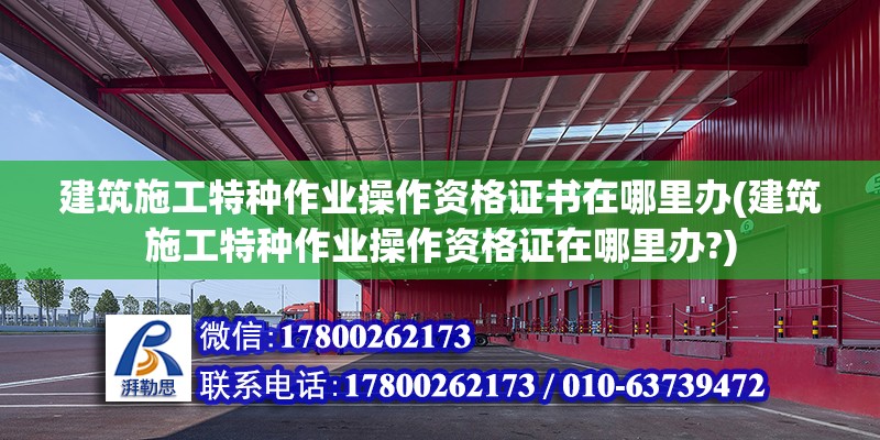 建筑施工特種作業操作資格證書在哪里辦(建筑施工特種作業操作資格證在哪里辦?)