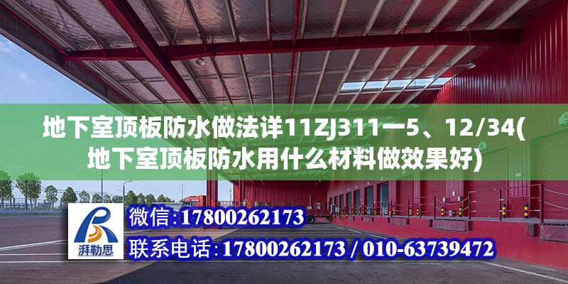 地下室頂板防水做法詳11ZJ311一5、12/34(地下室頂板防水用什么材料做效果好)