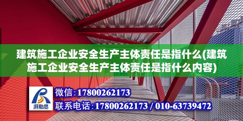 建筑施工企業安全生產主體責任是指什么(建筑施工企業安全生產主體責任是指什么內容)