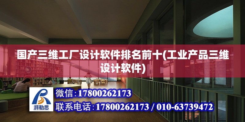 國產三維工廠設計軟件排名前十(工業產品三維設計軟件)