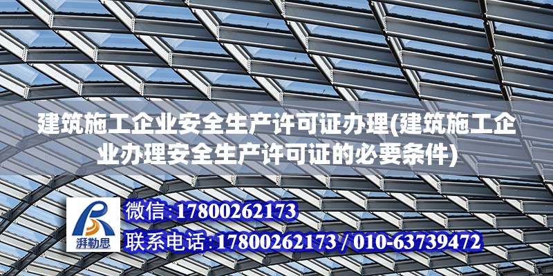 建筑施工企業安全生產許可證辦理(建筑施工企業辦理安全生產許可證的必要條件)