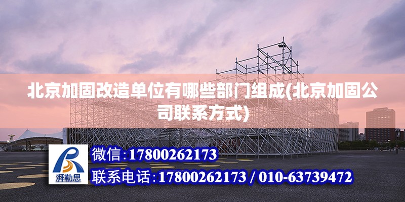 北京加固改造單位有哪些部門組成(北京加固公司聯系方式) 結構橋梁鋼結構施工