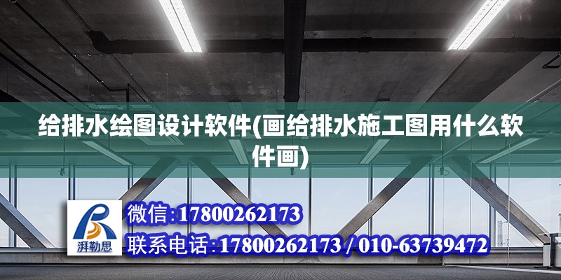 給排水繪圖設計軟件(畫給排水施工圖用什么軟件畫)