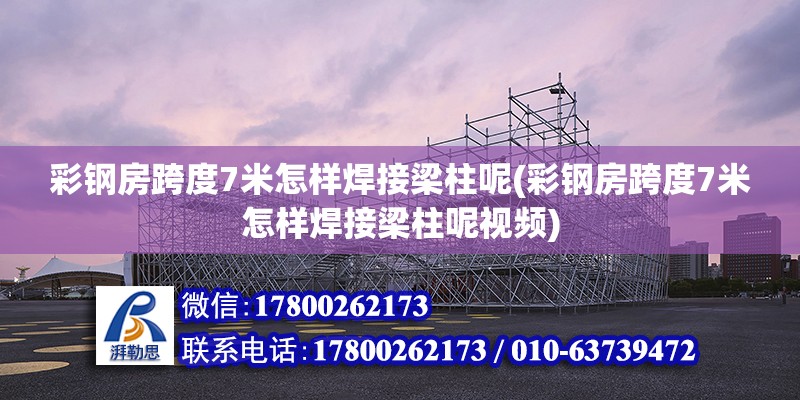 彩鋼房跨度7米怎樣焊接梁柱呢(彩鋼房跨度7米怎樣焊接梁柱呢視頻)